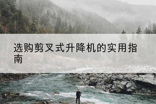 克山剪叉式升降机怎么选-选购剪叉式升降机的实用指南