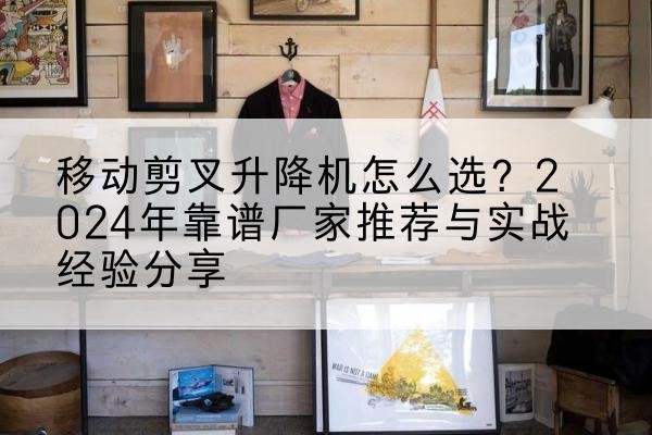 克山升降平台厂家推荐-移动剪叉升降机怎么选?2024年靠谱厂家推荐与实战经验分享