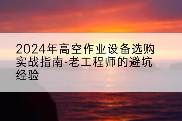 克山高空作业升降机厂家推荐-2024年高空作业设备选购实战指南-老工程师的避坑经验