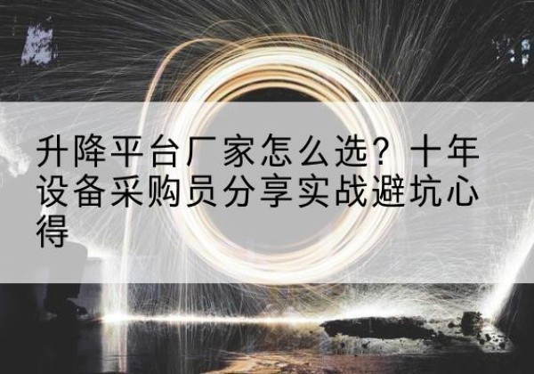 克山升降平台厂家-怎么选？十年设备采购员分享实战避坑心得