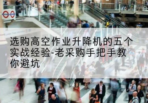 克山高空作业升降机厂家-选购高空作业升降机的五个实战经验-老采购手把手教你避坑