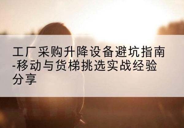 克山移动式升降机怎么选-工厂采购升降设备避坑指南-移动与货梯挑选实战经验分享