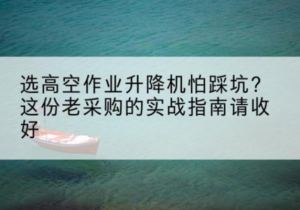 克山高空作业升降机厂家推荐-选高空作业升降机怕踩坑？这份老采购的实战指南请收好