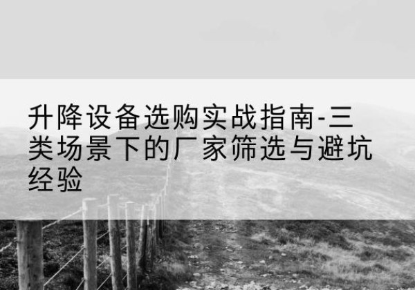 克山移动式升降机厂家推荐-升降设备选购实战指南-三类场景下的厂家筛选与避坑经验