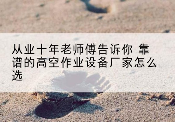 克山高空作业升降机厂家推荐-从业十年老师傅告诉你 靠谱的高空作业设备厂家怎么选