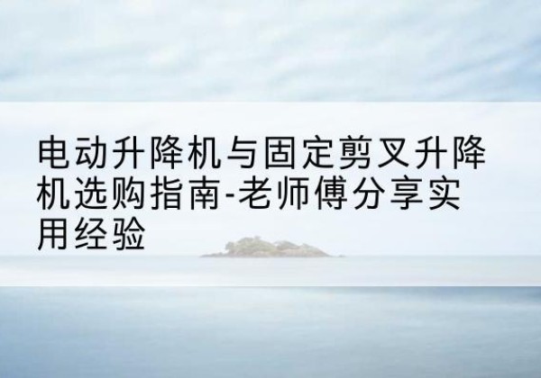 克山电动升降机怎么选-电动升降机与固定剪叉升降机选购指南-老师傅分享实用经验