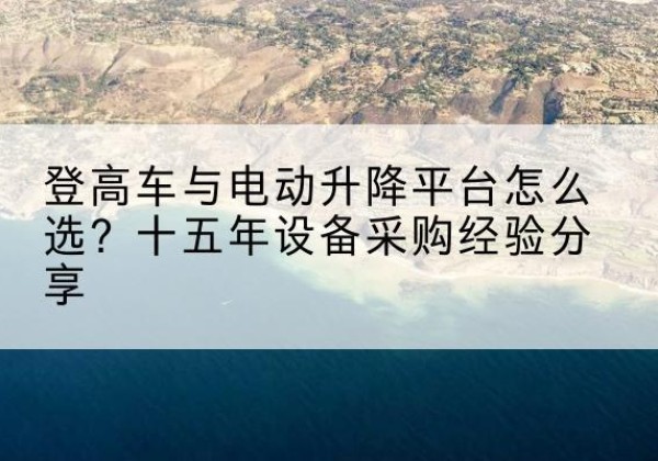克山登高车厂家厂家-登高车与电动升降平台怎么选？十五年设备采购经验分享