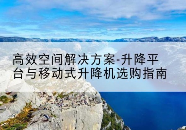 克山升降平台厂家-*空间解决方案-升降平台与移动式升降机选购指南