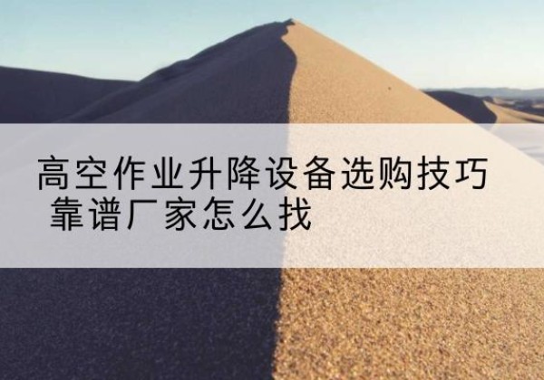 克山电动升降平台厂家推荐-高空作业升降设备选购技巧 靠谱厂家怎么找