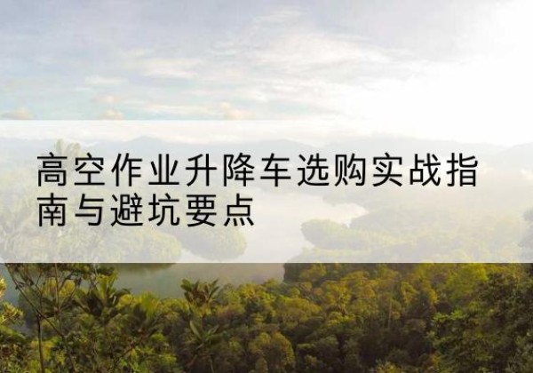 克山升降车怎么选-高空作业升降车选购实战指南与避坑要点