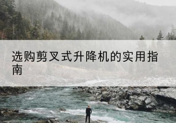 克山剪叉式升降机怎么选-选购剪叉式升降机的实用指南