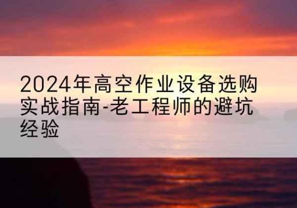 克山高空作业升降机厂家推荐-2024年高空作业设备选购实战指南-老工程师的避坑经验